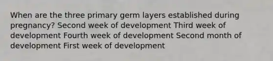 When are the three primary germ layers established during pregnancy? Second week of development Third week of development Fourth week of development Second month of development First week of development