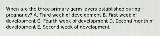 When are the three primary germ layers established during pregnancy? A. Third week of development B. First week of development C. Fourth week of development D. Second month of development E. Second week of development