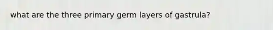 what are the three primary germ layers of gastrula?