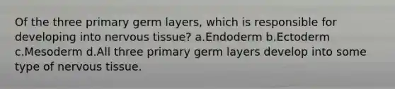 Of the three primary germ layers, which is responsible for developing into nervous tissue? a.Endoderm b.Ectoderm c.Mesoderm d.All three primary germ layers develop into some type of nervous tissue.