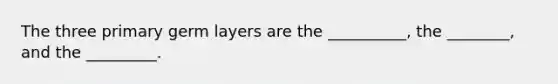 The three primary germ layers are the __________, the ________, and the _________.