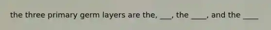 the three primary germ layers are the, ___, the ____, and the ____