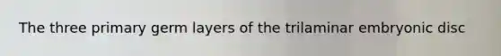 The three primary germ layers of the trilaminar embryonic disc