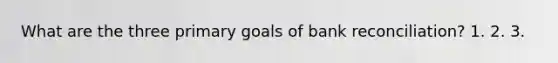 What are the three primary goals of <a href='https://www.questionai.com/knowledge/kZ6GRlcQH1-bank-reconciliation' class='anchor-knowledge'>bank reconciliation</a>? 1. 2. 3.