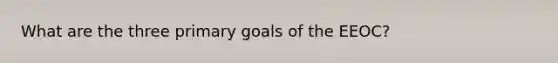 What are the three primary goals of the EEOC?