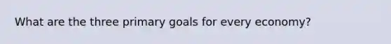 What are the three primary goals for every economy?