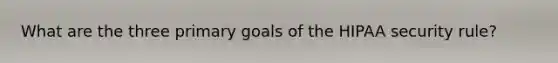 What are the three primary goals of the HIPAA security rule?