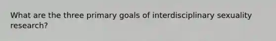 What are the three primary goals of interdisciplinary sexuality research?