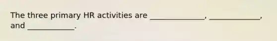 The three primary HR activities are ______________, _____________, and ____________.