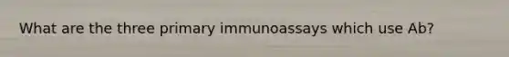 What are the three primary immunoassays which use Ab?