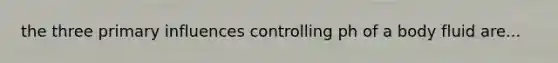 the three primary influences controlling ph of a body fluid are...