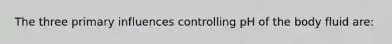 The three primary influences controlling pH of the body fluid are: