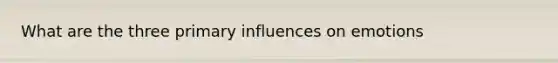 What are the three primary influences on emotions