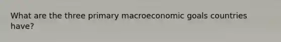 What are the three primary macroeconomic goals countries have?