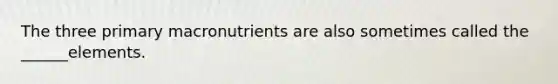 The three primary macronutrients are also sometimes called the ______elements.