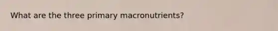 What are the three primary macronutrients?