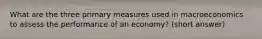 What are the three primary measures used in macroeconomics to assess the performance of an economy? (short answer)