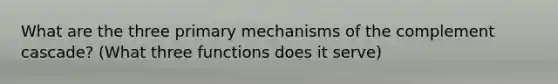 What are the three primary mechanisms of the complement cascade? (What three functions does it serve)