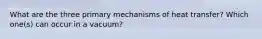 What are the three primary mechanisms of heat transfer? Which one(s) can occur in a vacuum?