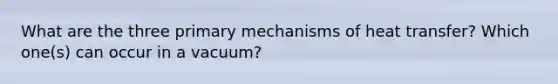 What are the three primary mechanisms of heat transfer? Which one(s) can occur in a vacuum?