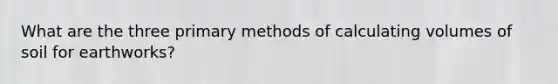 What are the three primary methods of calculating volumes of soil for earthworks?