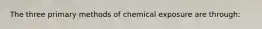 The three primary methods of chemical exposure are through: