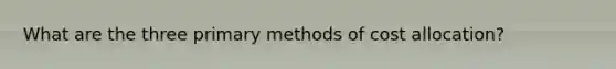 What are the three primary methods of cost allocation?