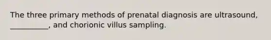 The three primary methods of prenatal diagnosis are ultrasound, __________, and chorionic villus sampling.