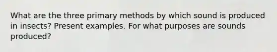 What are the three primary methods by which sound is produced in insects? Present examples. For what purposes are sounds produced?