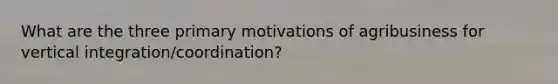 What are the three primary motivations of agribusiness for vertical integration/coordination?