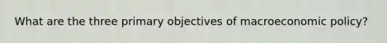 What are the three primary objectives of macroeconomic policy?