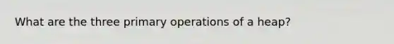 What are the three primary operations of a heap?