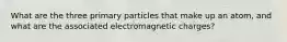 What are the three primary particles that make up an atom, and what are the associated electromagnetic charges?