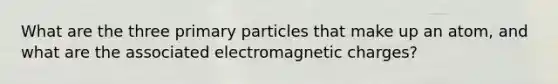 What are the three primary particles that make up an atom, and what are the associated electromagnetic charges?