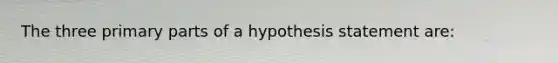 The three primary parts of a hypothesis statement are: