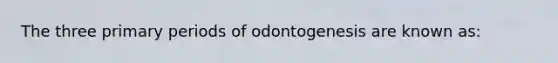 The three primary periods of odontogenesis are known as: