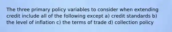 The three primary policy variables to consider when extending credit include all of the following except a) credit standards b) the level of inflation c) the terms of trade d) collection policy