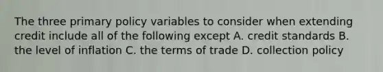 The three primary policy variables to consider when extending credit include all of the following except A. credit standards B. the level of inflation C. the terms of trade D. collection policy