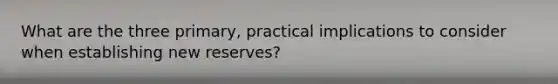 What are the three primary, practical implications to consider when establishing new reserves?