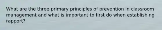 What are the three primary principles of prevention in classroom management and what is important to first do when establishing rapport?