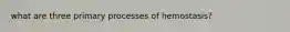 what are three primary processes of hemostasis?