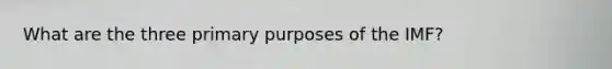 What are the three primary purposes of the IMF?