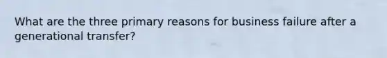What are the three primary reasons for business failure after a generational transfer?