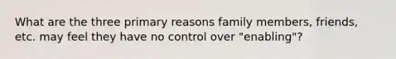 What are the three primary reasons family members, friends, etc. may feel they have no control over "enabling"?