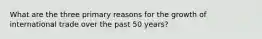 What are the three primary reasons for the growth of international trade over the past 50 years?