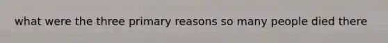 what were the three primary reasons so many people died there