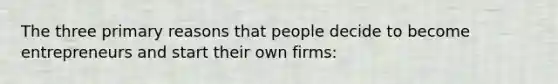 The three primary reasons that people decide to become entrepreneurs and start their own firms: