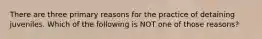 There are three primary reasons for the practice of detaining juveniles. Which of the following is NOT one of those reasons?