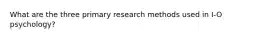 What are the three primary research methods used in I-O psychology?