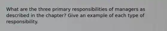 What are the three primary responsibilities of managers as described in the chapter? Give an example of each type of responsibility.